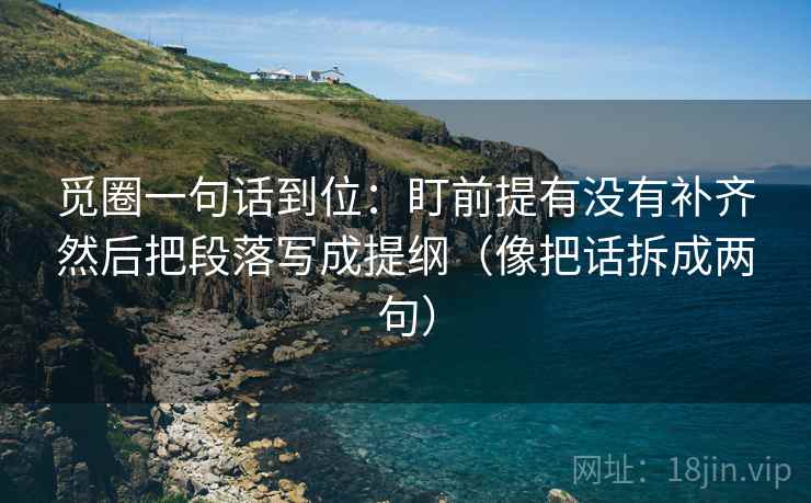 觅圈一句话到位：盯前提有没有补齐然后把段落写成提纲（像把话拆成两句）
