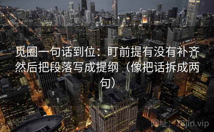 觅圈一句话到位：盯前提有没有补齐然后把段落写成提纲（像把话拆成两句）