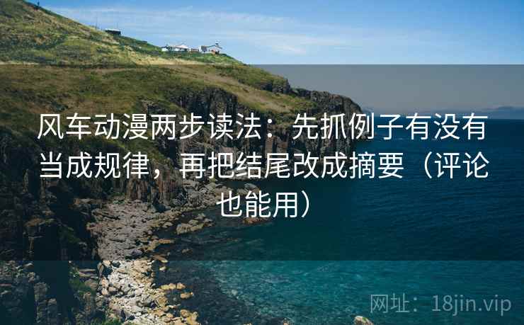 风车动漫两步读法：先抓例子有没有当成规律，再把结尾改成摘要（评论也能用）