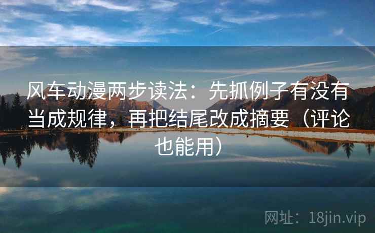 风车动漫两步读法：先抓例子有没有当成规律，再把结尾改成摘要（评论也能用）
