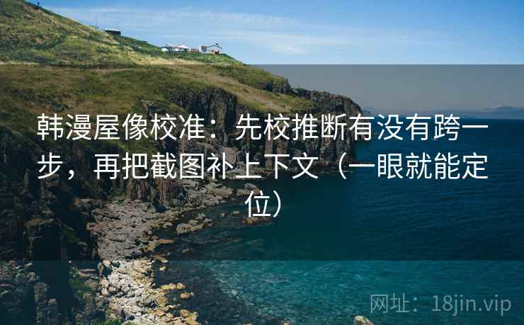韩漫屋像校准：先校推断有没有跨一步，再把截图补上下文（一眼就能定位）