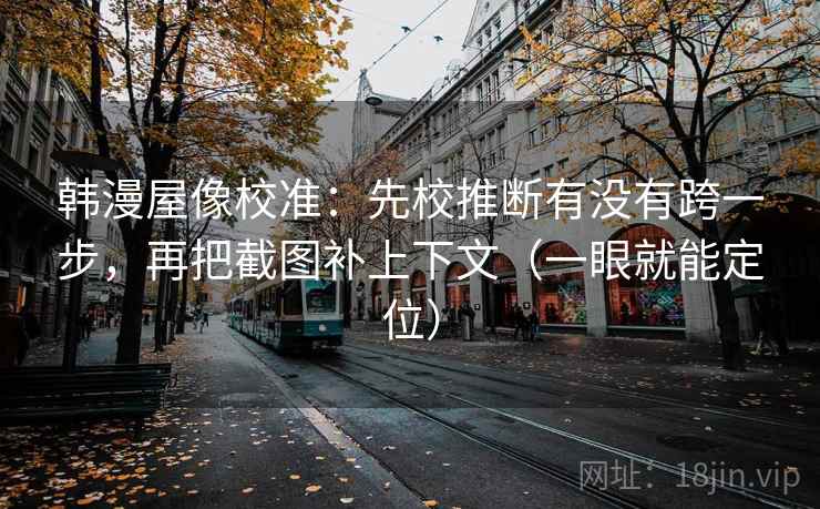 韩漫屋像校准：先校推断有没有跨一步，再把截图补上下文（一眼就能定位）