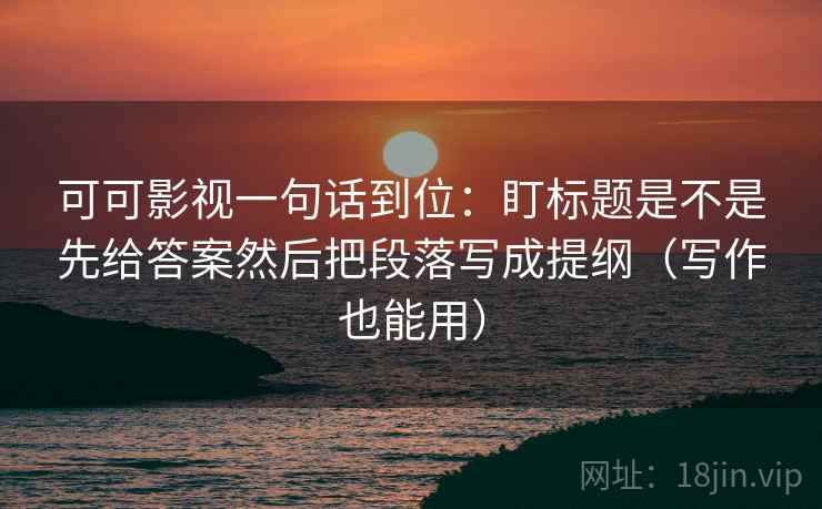 可可影视一句话到位：盯标题是不是先给答案然后把段落写成提纲（写作也能用）