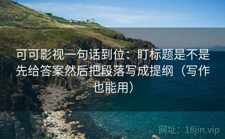 可可影视一句话到位：盯标题是不是先给答案然后把段落写成提纲（写作也能用）