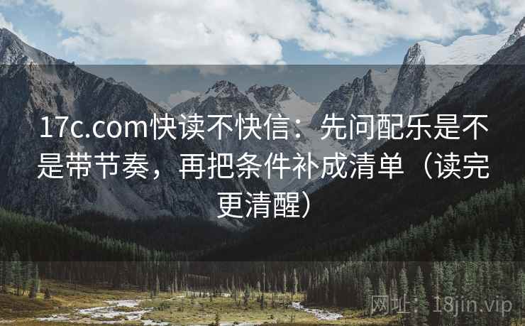 17c.com快读不快信：先问配乐是不是带节奏，再把条件补成清单（读完更清醒）