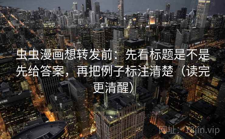 虫虫漫画想转发前：先看标题是不是先给答案，再把例子标注清楚（读完更清醒）