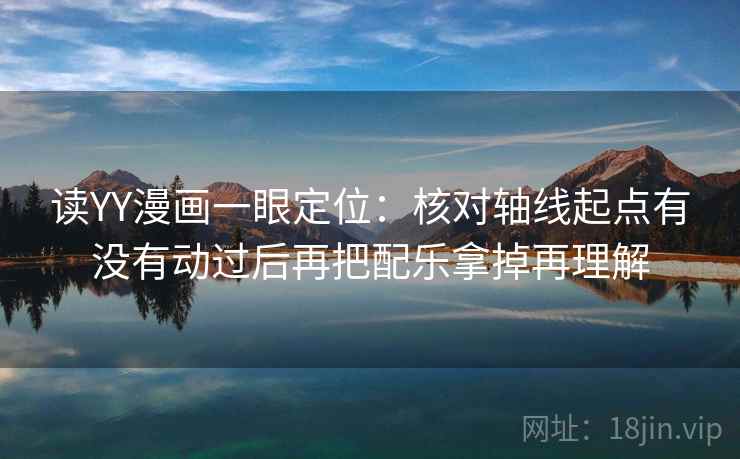 读YY漫画一眼定位:核对轴线起点有没有动过后再把配乐拿掉再理解 读YY漫画一眼定位:核对轴线起点有没有动过后再把配乐拿掉再理解