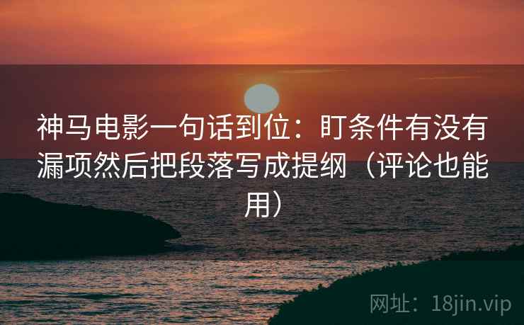 神马电影一句话到位:盯条件有没有漏项然后把段落写成提纲(评论也能用) 神马电影一句话到位:盯条件有没有漏项然后把段落写成提纲(评论也能用)