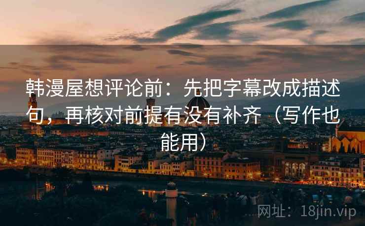韩漫屋想评论前：先把字幕改成描述句，再核对前提有没有补齐（写作也能用）