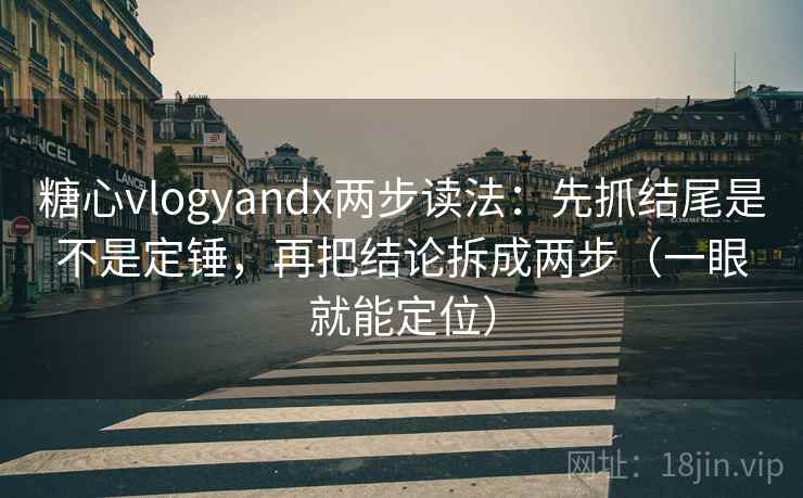 糖心vlogyandx两步读法：先抓结尾是不是定锤，再把结论拆成两步（一眼就能定位）