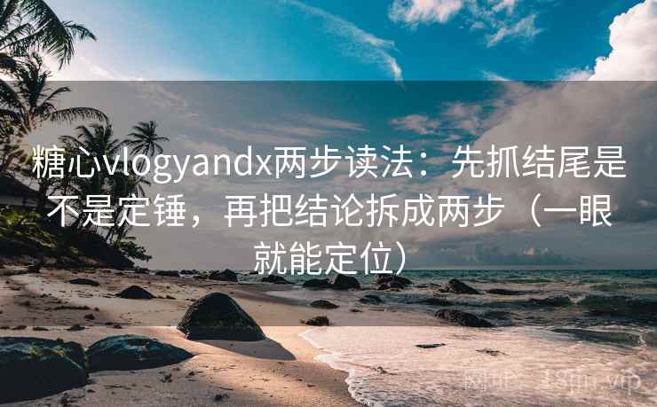 糖心vlogyandx两步读法：先抓结尾是不是定锤，再把结论拆成两步（一眼就能定位）