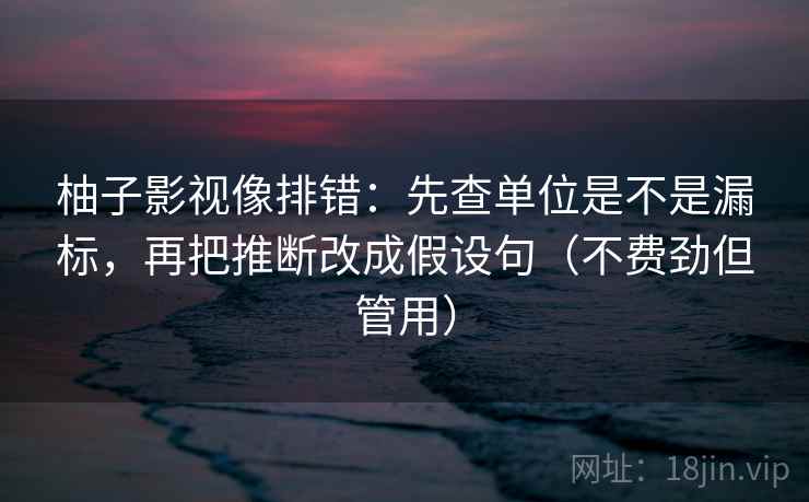 柚子影视像排错：先查单位是不是漏标，再把推断改成假设句（不费劲但管用）