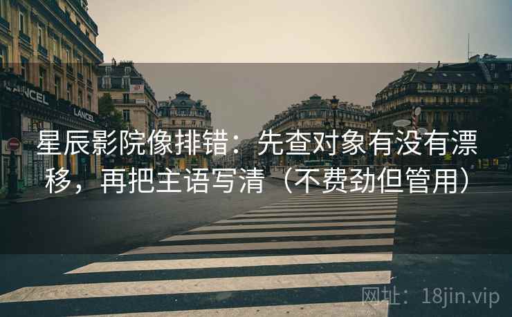 星辰影院像排错:先查对象有没有漂移,再把主语写清(不费劲但管用) 星辰影院像排错:先查对象有没有漂移,再把主语写清(不费劲但管用)