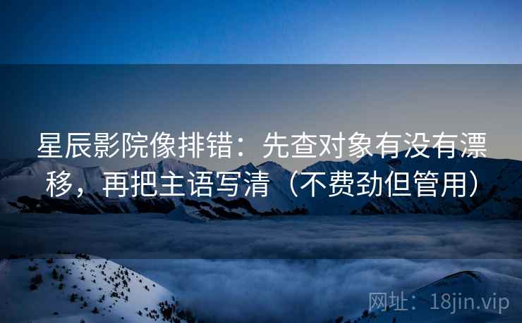 星辰影院像排错：先查对象有没有漂移，再把主语写清（不费劲但管用）
