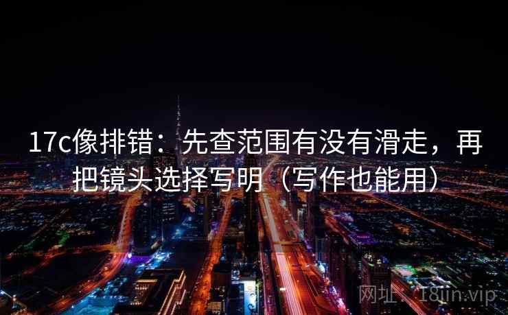 17c像排错:先查范围有没有滑走,再把镜头选择写明(写作也能用) 17c像排错:先查范围有没有滑走,再把镜头选择写明(写作也能用)