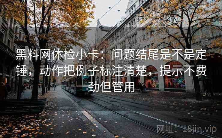 黑料网体检小卡:问题结尾是不是定锤,动作把例子标注清楚,提示不费劲但管用 黑料网体检小卡:问题结尾是不是定锤,动作把例子标注清楚,提示不费劲但管用