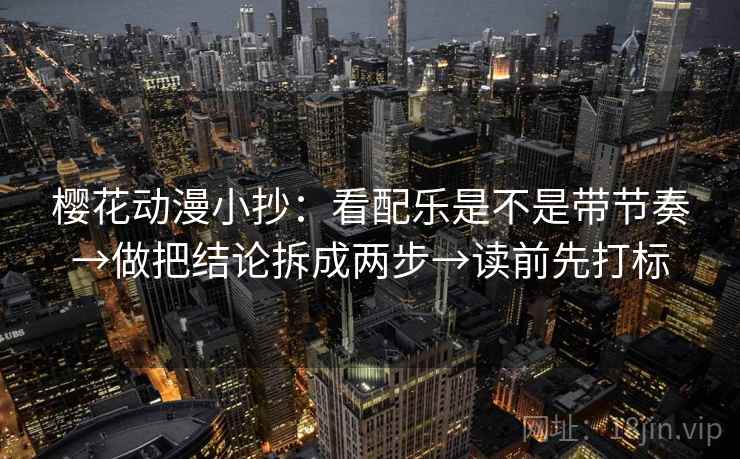 樱花动漫小抄：看配乐是不是带节奏→做把结论拆成两步→读前先打标