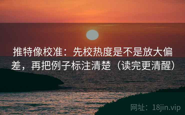 推特像校准：先校热度是不是放大偏差，再把例子标注清楚（读完更清醒）