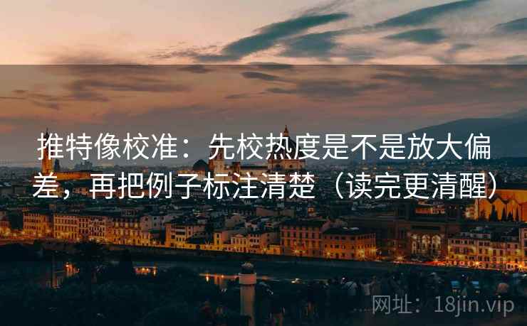 推特像校准:先校热度是不是放大偏差,再把例子标注清楚(读完更清醒) 推特像校准:先校热度是不是放大偏差,再把例子标注清楚(读完更清醒)