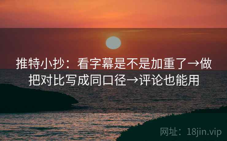 推特小抄:看字幕是不是加重了→做把对比写成同口径→评论也能用 推特小抄:看字幕是不是加重了→做把对比写成同口径→评论也能用