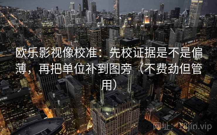 欧乐影视像校准：先校证据是不是偏薄，再把单位补到图旁（不费劲但管用）