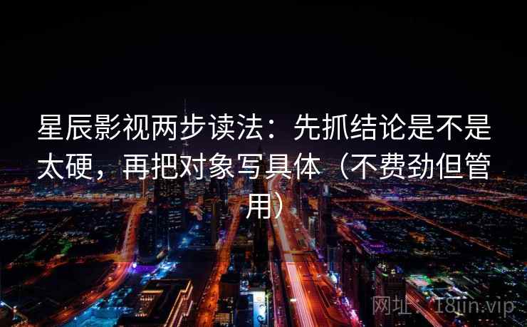星辰影视两步读法:先抓结论是不是太硬,再把对象写具体(不费劲但管用) 星辰影视两步读法:先抓结论是不是太硬,再把对象写具体(不费劲但管用)