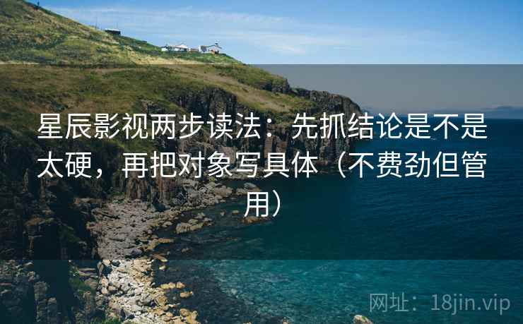 星辰影视两步读法：先抓结论是不是太硬，再把对象写具体（不费劲但管用）