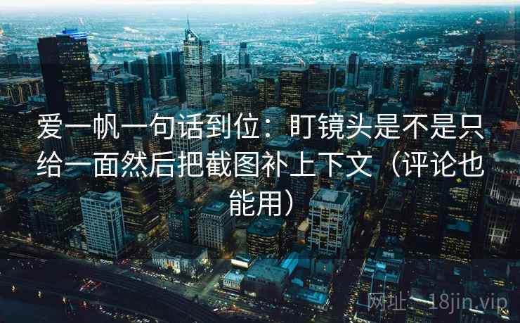 爱一帆一句话到位：盯镜头是不是只给一面然后把截图补上下文（评论也能用）