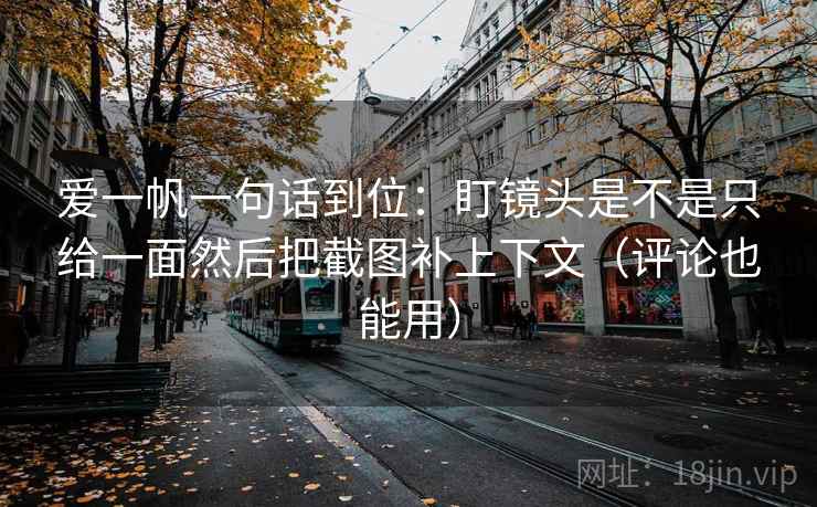 爱一帆一句话到位:盯镜头是不是只给一面然后把截图补上下文(评论也能用) 爱一帆一句话到位:盯镜头是不是只给一面然后把截图补上下文(评论也能用)
