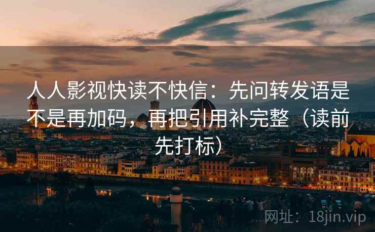 人人影视快读不快信：先问转发语是不是再加码，再把引用补完整（读前先打标）