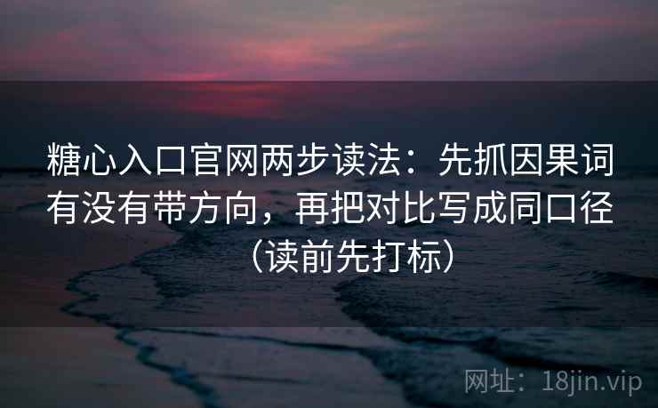 糖心入口官网两步读法:先抓因果词有没有带方向,再把对比写成同口径(读前先打标) 糖心入口官网两步读法:先抓因果词有没有带方向,再把对比写成同口径(读前先打标)