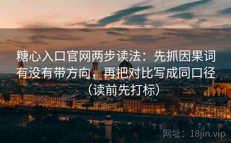 糖心入口官网两步读法：先抓因果词有没有带方向，再把对比写成同口径（读前先打标）
