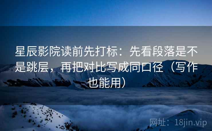 星辰影院读前先打标:先看段落是不是跳层,再把对比写成同口径(写作也能用) 星辰影院读前先打标:先看段落是不是跳层,再把对比写成同口径(写作也能用)