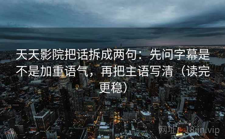 天天影院把话拆成两句:先问字幕是不是加重语气,再把主语写清(读完更稳) 天天影院把话拆成两句:先问字幕是不是加重语气,再把主语写清(读完更稳)