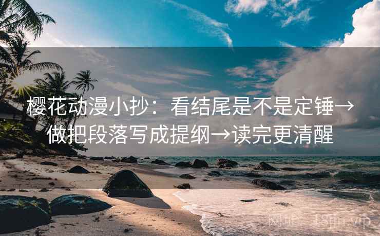 樱花动漫小抄：看结尾是不是定锤→做把段落写成提纲→读完更清醒