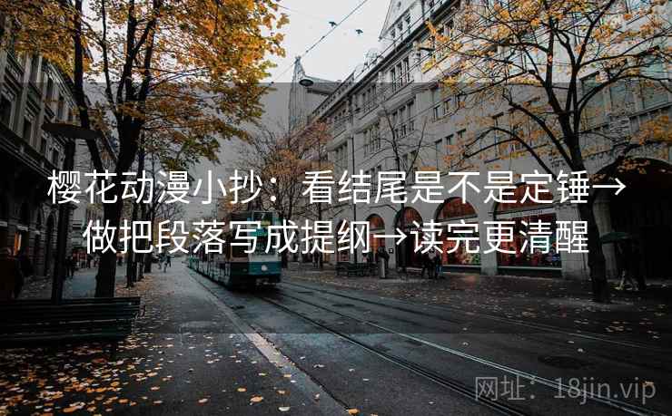 樱花动漫小抄:看结尾是不是定锤→做把段落写成提纲→读完更清醒 樱花动漫小抄:看结尾是不是定锤→做把段落写成提纲→读完更清醒