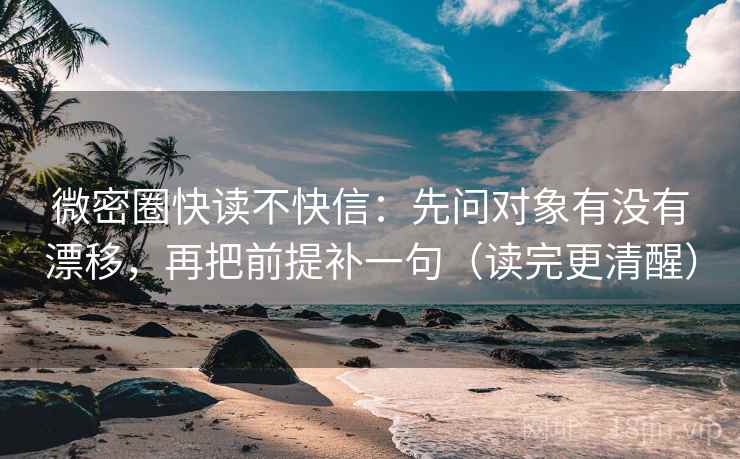 微密圈快读不快信:先问对象有没有漂移,再把前提补一句(读完更清醒) 微密圈快读不快信:先问对象有没有漂移,再把前提补一句(读完更清醒)