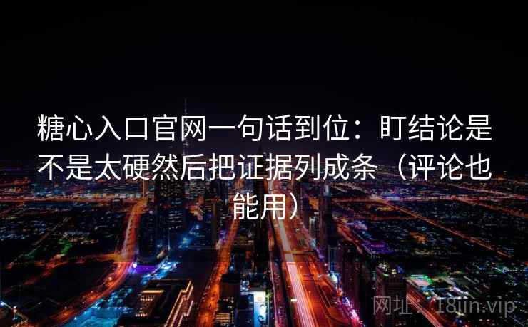 糖心入口官网一句话到位:盯结论是不是太硬然后把证据列成条(评论也能用) 糖心入口官网一句话到位:盯结论是不是太硬然后把证据列成条(评论也能用)