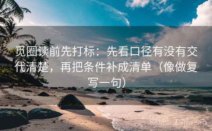 觅圈读前先打标:先看口径有没有交代清楚,再把条件补成清单(像做复写一句) 觅圈读前先打标:先看口径有没有交代清楚,再把条件补成清单(像做复写一句)