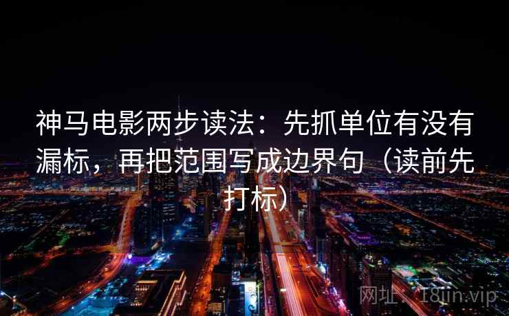 神马电影两步读法:先抓单位有没有漏标,再把范围写成边界句(读前先打标) 神马电影两步读法:先抓单位有没有漏标,再把范围写成边界句(读前先打标)