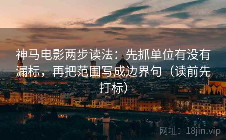 神马电影两步读法：先抓单位有没有漏标，再把范围写成边界句（读前先打标）