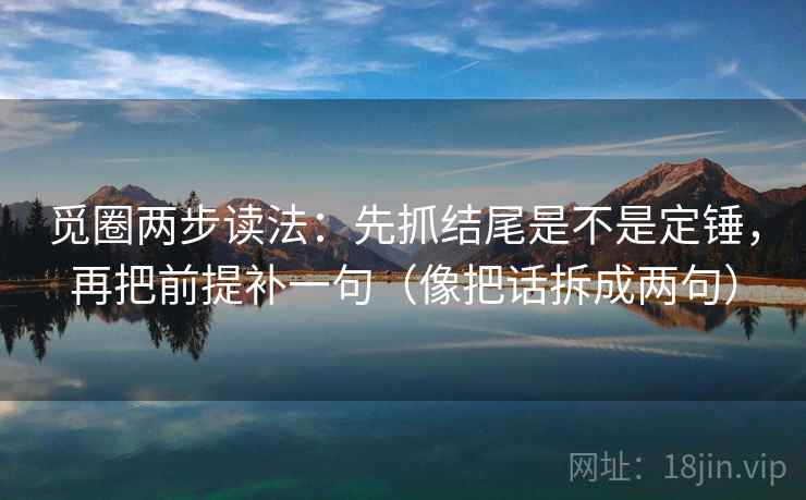 觅圈两步读法：先抓结尾是不是定锤，再把前提补一句（像把话拆成两句）