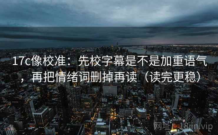 17c像校准:先校字幕是不是加重语气,再把情绪词删掉再读(读完更稳) 17c像校准:先校字幕是不是加重语气,再把情绪词删掉再读(读完更稳)
