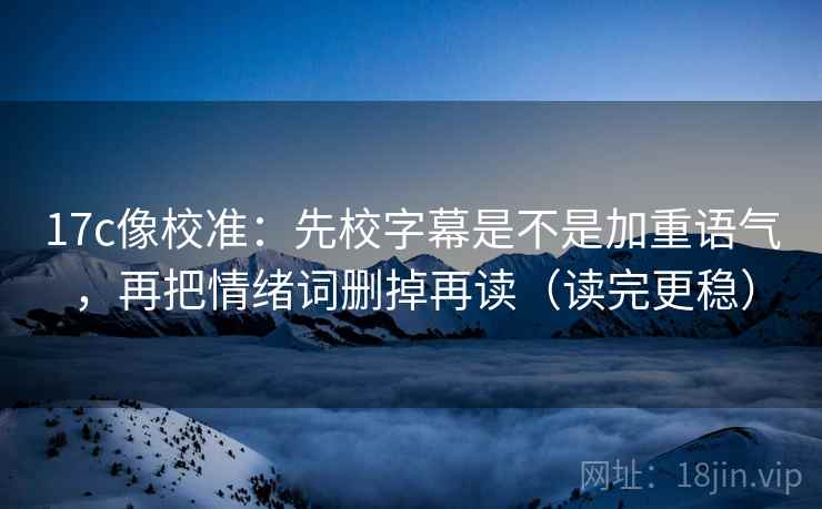 17c像校准：先校字幕是不是加重语气，再把情绪词删掉再读（读完更稳）