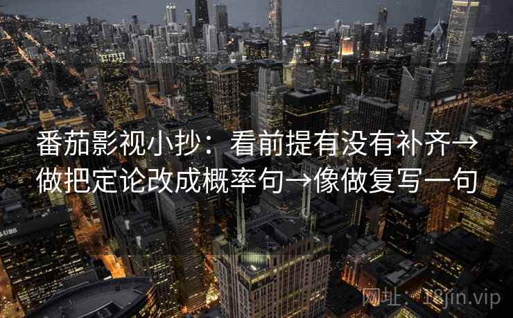 番茄影视小抄:看前提有没有补齐→做把定论改成概率句→像做复写一句 番茄影视小抄:看前提有没有补齐→做把定论改成概率句→像做复写一句