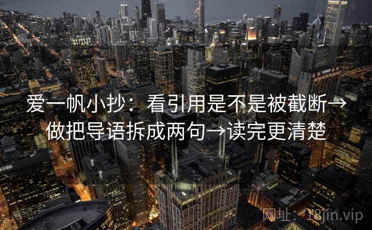 爱一帆小抄:看引用是不是被截断→做把导语拆成两句→读完更清楚 爱一帆小抄:看引用是不是被截断→做把导语拆成两句→读完更清楚
