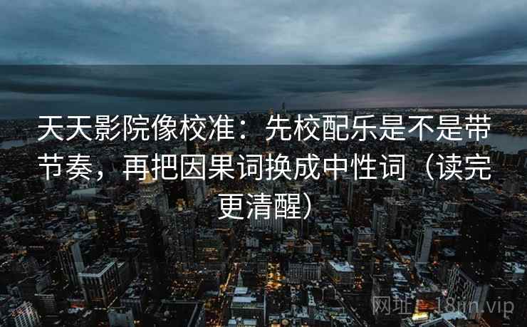 天天影院像校准：先校配乐是不是带节奏，再把因果词换成中性词（读完更清醒）