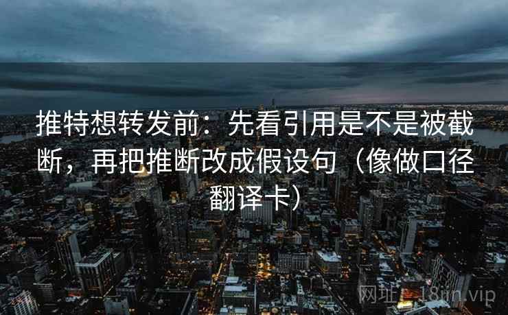 推特想转发前:先看引用是不是被截断,再把推断改成假设句(像做口径翻译卡) 推特想转发前:先看引用是不是被截断,再把推断改成假设句(像做口径翻译卡)