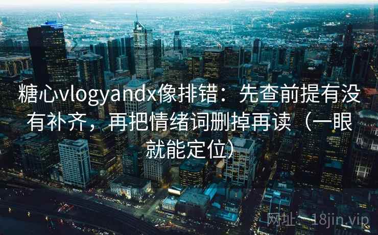 糖心vlogyandx像排错：先查前提有没有补齐，再把情绪词删掉再读（一眼就能定位）