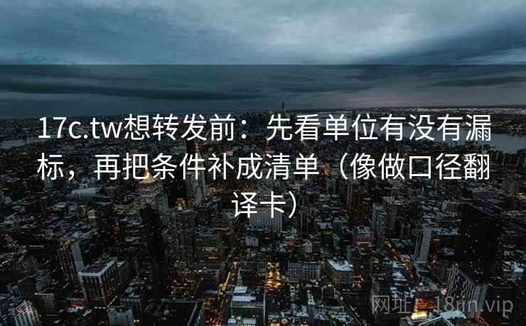 17c.tw想转发前:先看单位有没有漏标,再把条件补成清单(像做口径翻译卡) 17c.tw想转发前:先看单位有没有漏标,再把条件补成清单(像做口径翻译卡)